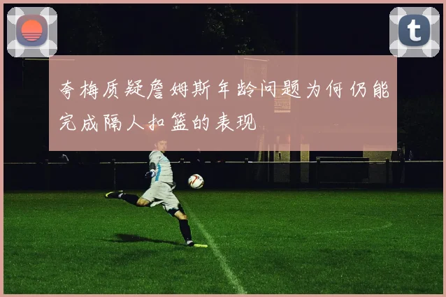 夸梅质疑詹姆斯年龄问题为何仍能完成隔人扣篮的表现