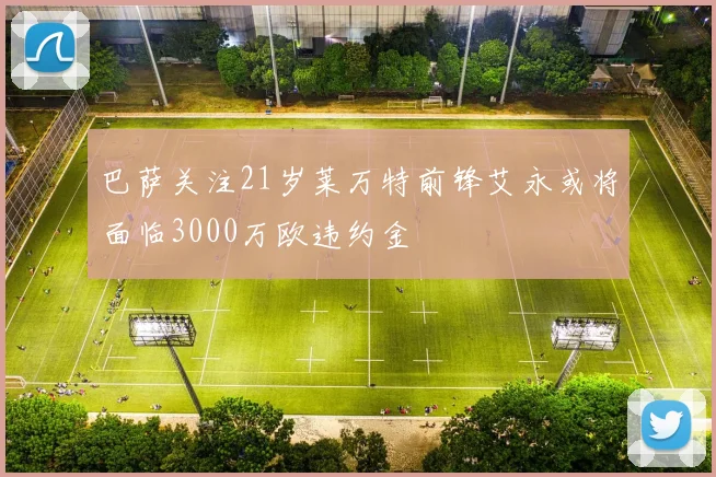 巴萨关注21岁莱万特前锋艾永或将面临3000万欧违约金