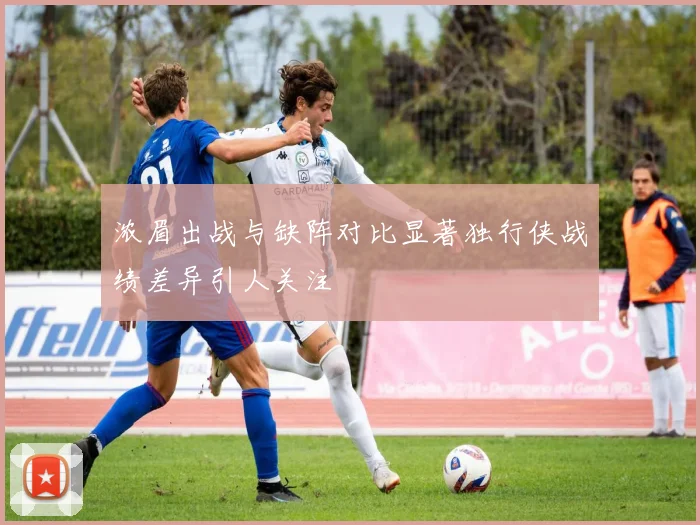 浓眉出战与缺阵对比显著独行侠战绩差异引人关注