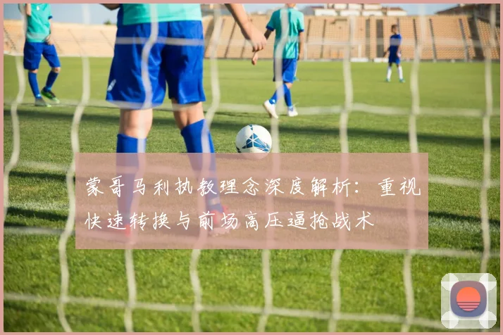 蒙哥马利执教理念深度解析：重视快速转换与前场高压逼抢战术