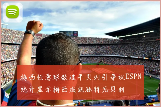 梅西任意球数追平贝利引争议ESPN统计显示梅西成就独特无贝利