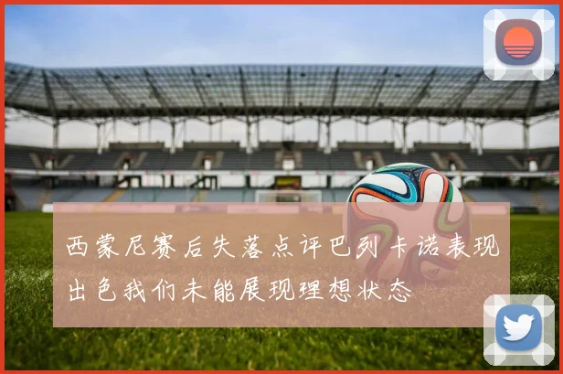 西蒙尼赛后失落点评巴列卡诺表现出色我们未能展现理想状态