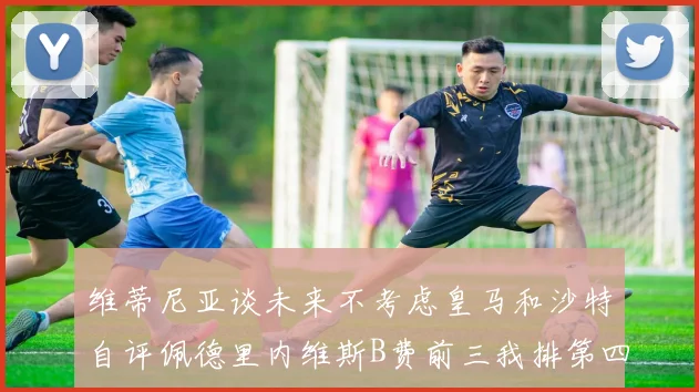 维蒂尼亚谈未来不考虑皇马和沙特自评佩德里内维斯B费前三我排第四