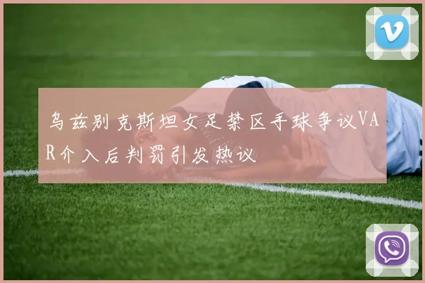 乌兹别克斯坦女足禁区手球争议VAR介入后判罚引发热议