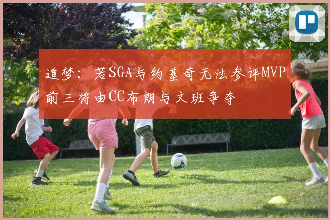 追梦：若SGA与约基奇无法参评MVP前三将由CC布朗与文班争夺