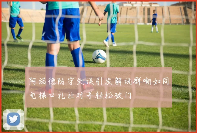 阿诺德防守失误引发解说群嘲如同电梯口礼让对手轻松破门