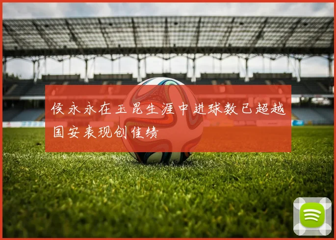 侯永永在玉昆生涯中进球数已超越国安表现创佳绩