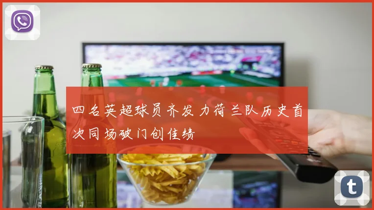 四名英超球员齐发力荷兰队历史首次同场破门创佳绩