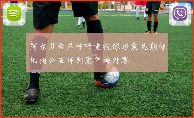 阿尔贝蒂尼呼吁重视球迷意见期待机构公正评判意甲海外赛