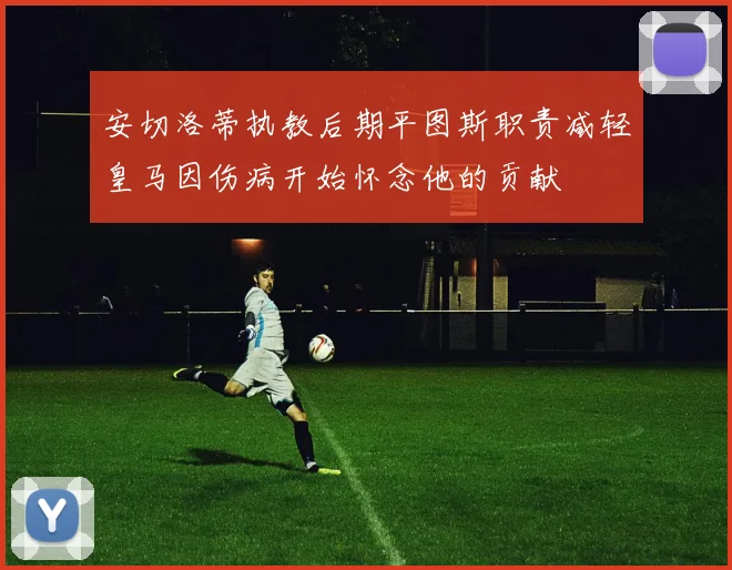 安切洛蒂执教后期平图斯职责减轻皇马因伤病开始怀念他的贡献