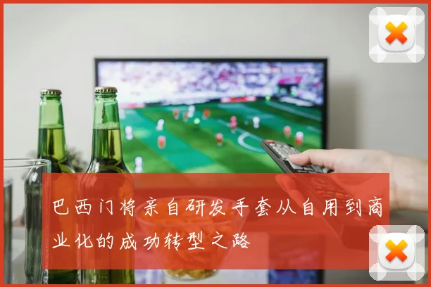 巴西门将亲自研发手套从自用到商业化的成功转型之路