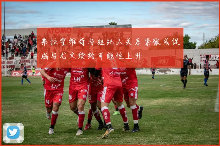 弗拉霍维奇与经纪人关系紧张或促成与尤文续约可能性上升