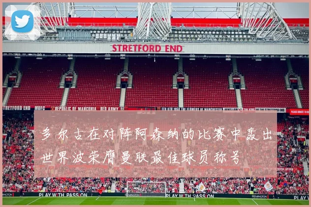多尔古在对阵阿森纳的比赛中轰出世界波荣膺曼联最佳球员称号