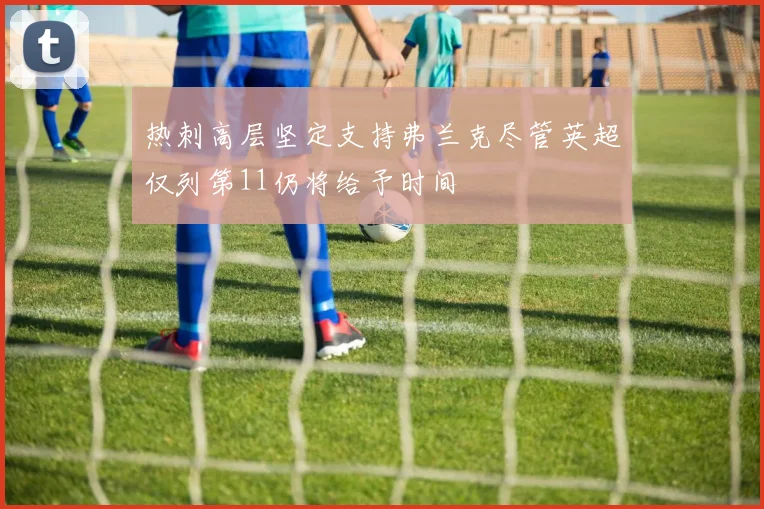 热刺高层坚定支持弗兰克尽管英超仅列第11仍将给予时间