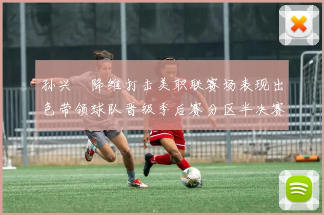 孙兴慜降维打击美职联赛场表现出色带领球队晋级季后赛分区半决赛