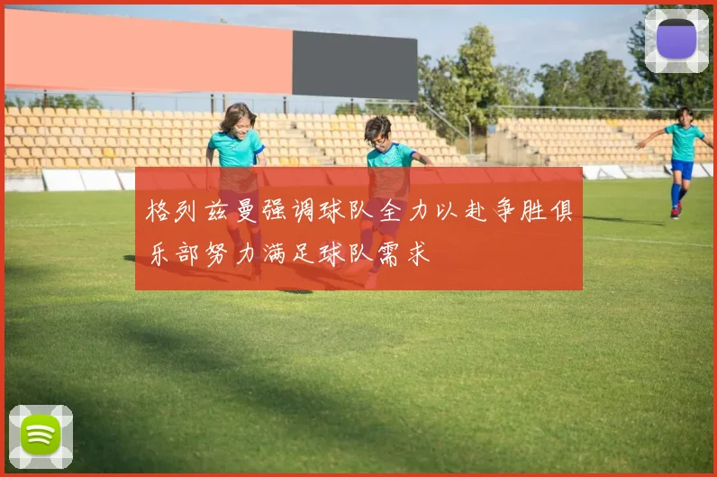 格列兹曼强调球队全力以赴争胜俱乐部努力满足球队需求