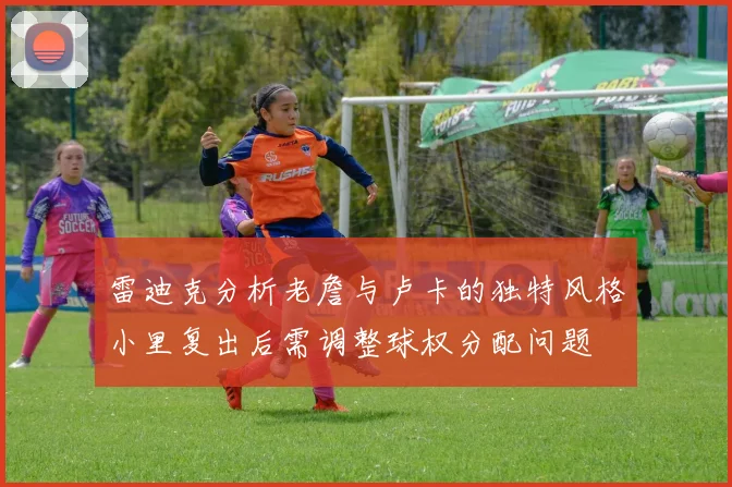 雷迪克分析老詹与卢卡的独特风格小里复出后需调整球权分配问题