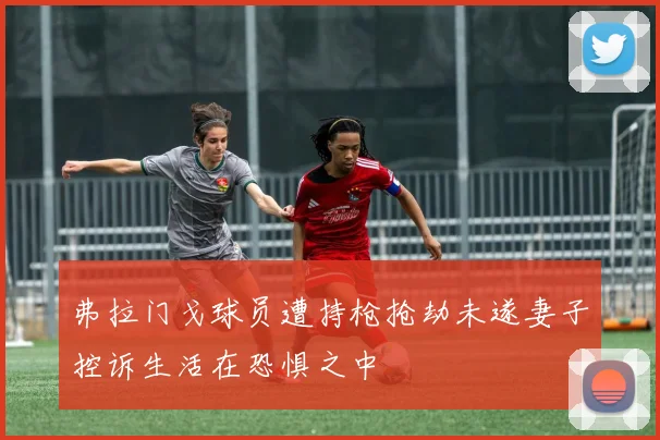 弗拉门戈球员遭持枪抢劫未遂妻子控诉生活在恐惧之中