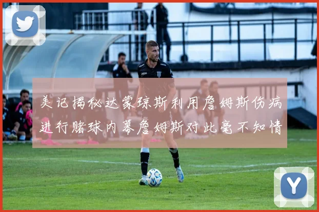 美记揭秘达蒙琼斯利用詹姆斯伤病进行赌球内幕詹姆斯对此毫不知情