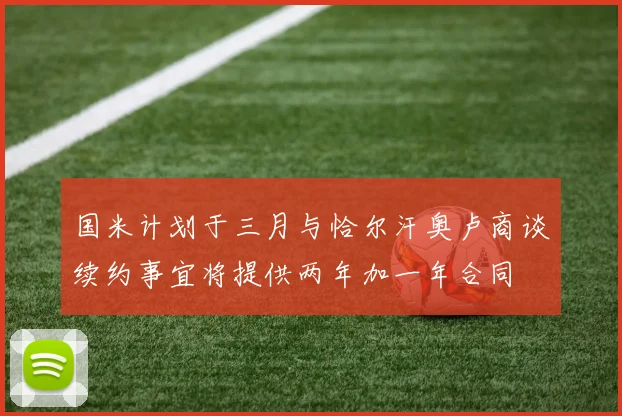 国米计划于三月与恰尔汗奥卢商谈续约事宜将提供两年加一年合同