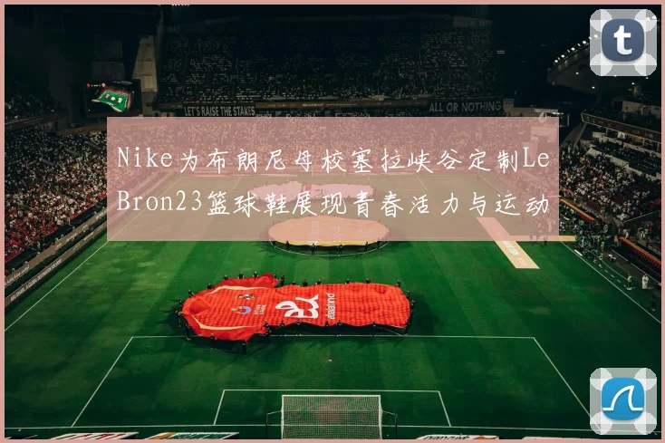 Nike为布朗尼母校塞拉峡谷定制LeBron23篮球鞋展现青春活力与运动精神