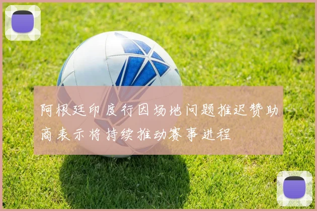 阿根廷印度行因场地问题推迟赞助商表示将持续推动赛事进程