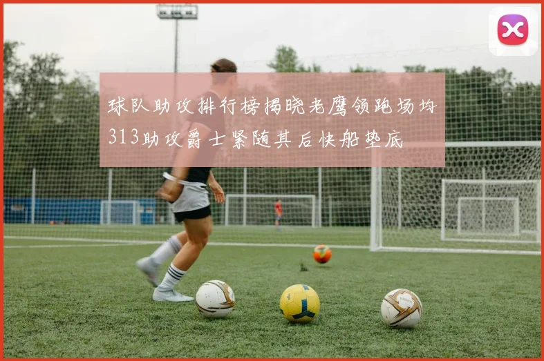 球队助攻排行榜揭晓老鹰领跑场均313助攻爵士紧随其后快船垫底