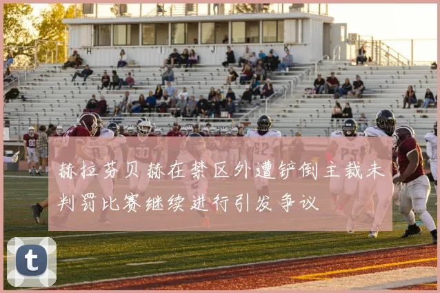 赫拉芬贝赫在禁区外遭铲倒主裁未判罚比赛继续进行引发争议