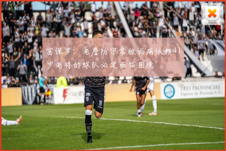 富保罗：老詹防守常被诟病依赖41岁老将的球队必定面临困境