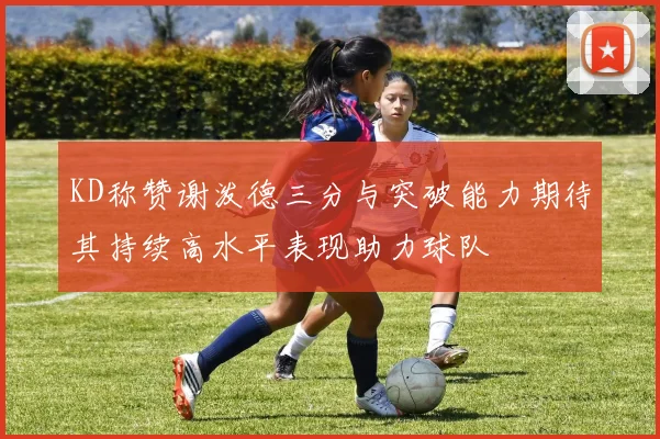 KD称赞谢泼德三分与突破能力期待其持续高水平表现助力球队