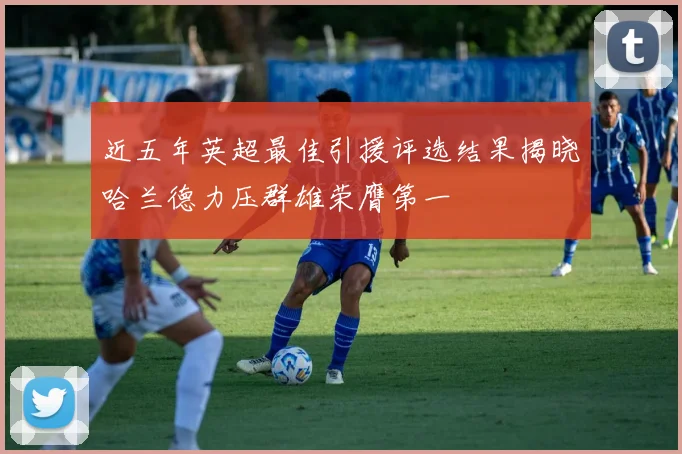 近五年英超最佳引援评选结果揭晓哈兰德力压群雄荣膺第一