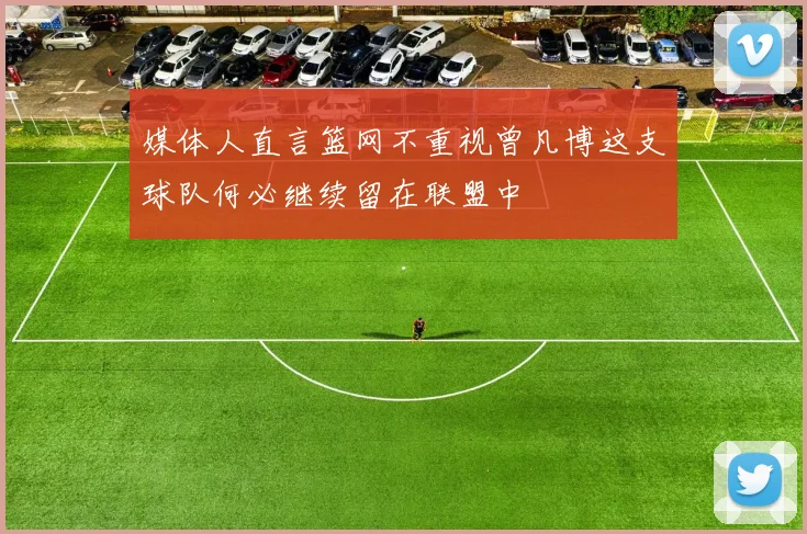 媒体人直言篮网不重视曾凡博这支球队何必继续留在联盟中
