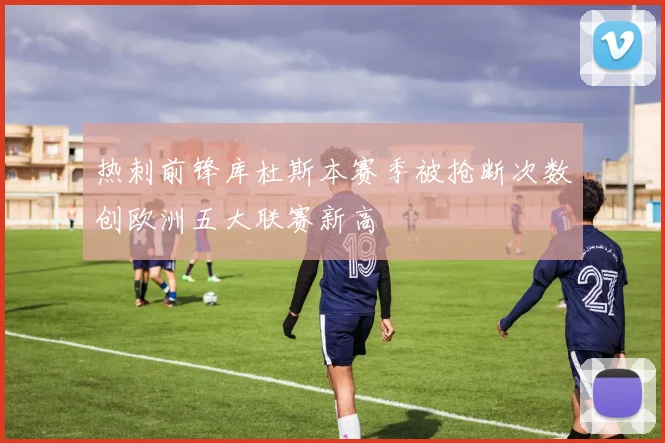 热刺前锋库杜斯本赛季被抢断次数创欧洲五大联赛新高