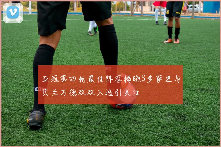 亚冠第四轮最佳阵容揭晓S多萨里与贝兰万德双双入选引关注