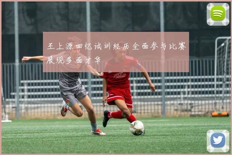 王上源回忆试训经历全面参与比赛展现多面才华