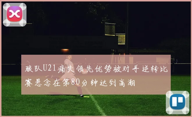 狼队U21痛失领先优势被对手逆转比赛悬念在第80分钟达到高潮