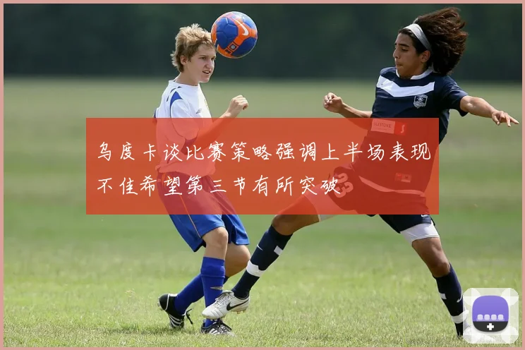 乌度卡谈比赛策略强调上半场表现不佳希望第三节有所突破