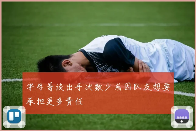 字母哥谈出手次数少或因队友想要承担更多责任