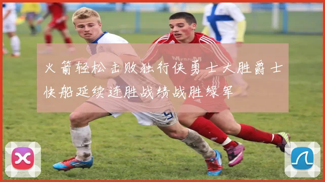 火箭轻松击败独行侠勇士大胜爵士快船延续连胜战绩战胜绿军