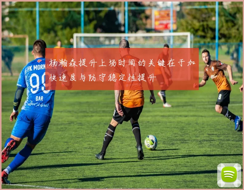 杨瀚森提升上场时间的关键在于加快速度与防守稳定性提升