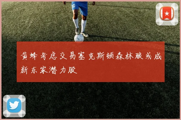 黄蜂考虑交易塞克斯顿森林狼或成新东家潜力股
