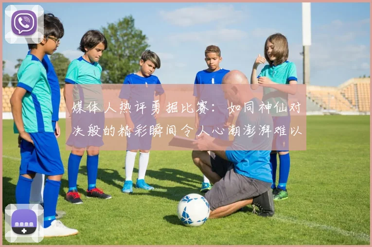 媒体人热评勇掘比赛：如同神仙对决般的精彩瞬间令人心潮澎湃难以忘怀