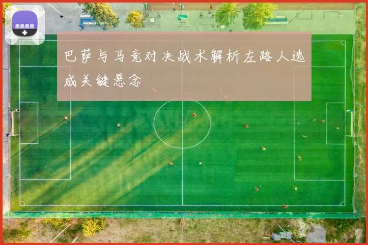 巴萨与马竞对决战术解析左路人选成关键悬念