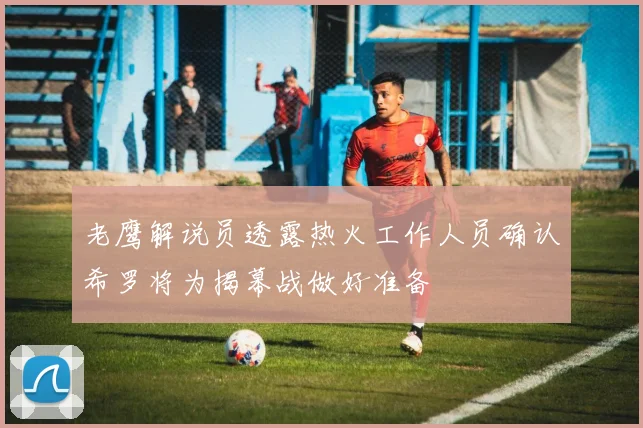 老鹰解说员透露热火工作人员确认希罗将为揭幕战做好准备