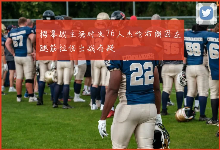 揭幕战主场对决76人杰伦布朗因左腿筋拉伤出战存疑