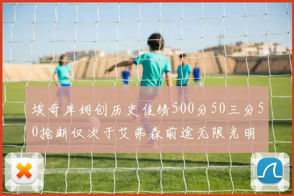 埃奇库姆创历史佳绩500分50三分50抢断仅次于艾弗森前途无限光明