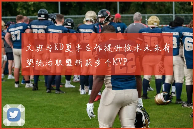 文班与KD夏季合作提升技术未来有望统治联盟斩获多个MVP