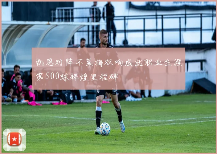 凯恩对阵不莱梅双响成就职业生涯第500球辉煌里程碑