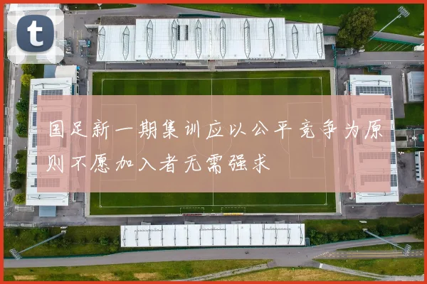国足新一期集训应以公平竞争为原则不愿加入者无需强求