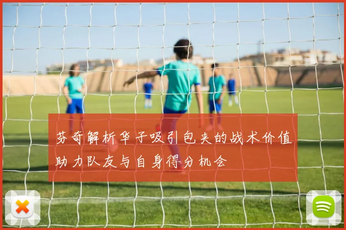 芬奇解析华子吸引包夹的战术价值助力队友与自身得分机会